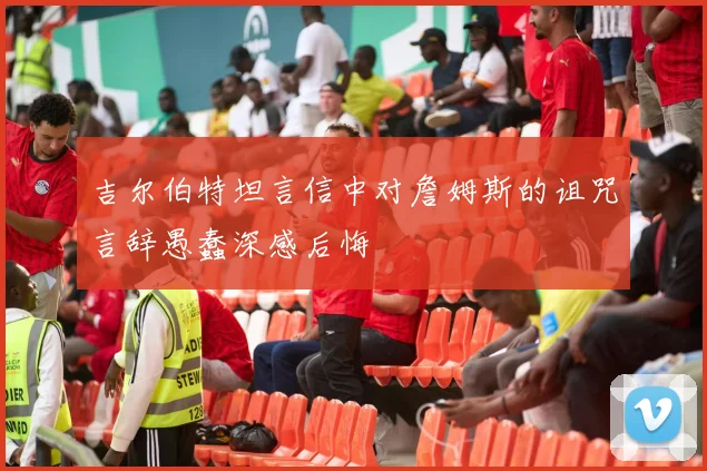 吉尔伯特坦言信中对詹姆斯的诅咒言辞愚蠢深感后悔