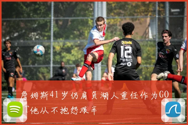 詹姆斯41岁仍肩负湖人重任作为GOAT他从不抱怨艰辛