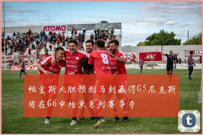 帕金斯大胆预测马刺赢得G5尼克斯将在G6中结束系列赛争夺