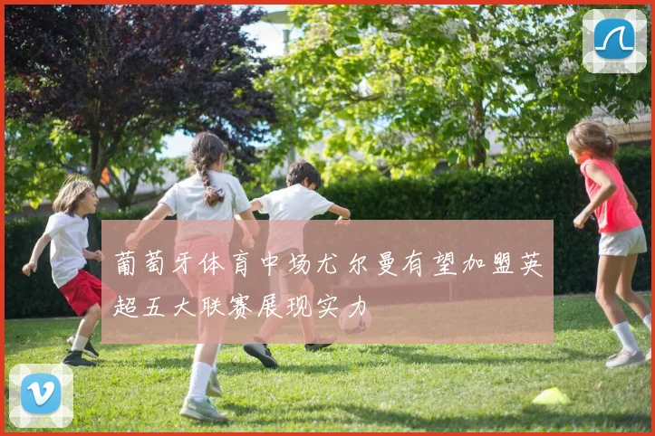葡萄牙体育中场尤尔曼有望加盟英超五大联赛展现实力