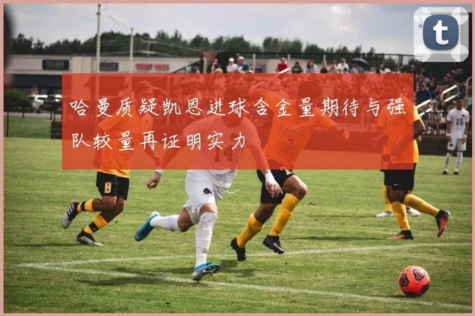 哈曼质疑凯恩进球含金量期待与强队较量再证明实力