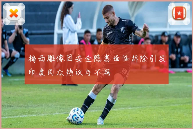 梅西雕像因安全隐患面临拆除引发印度民众热议与不满
