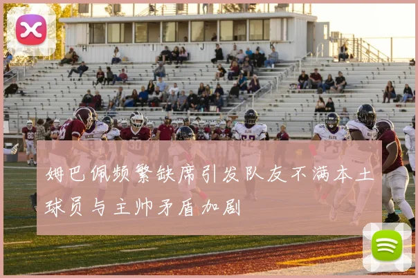 姆巴佩频繁缺席引发队友不满本土球员与主帅矛盾加剧