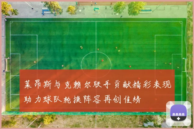莱昂斯与克赖尔联手贡献精彩表现助力球队轮换阵容再创佳绩