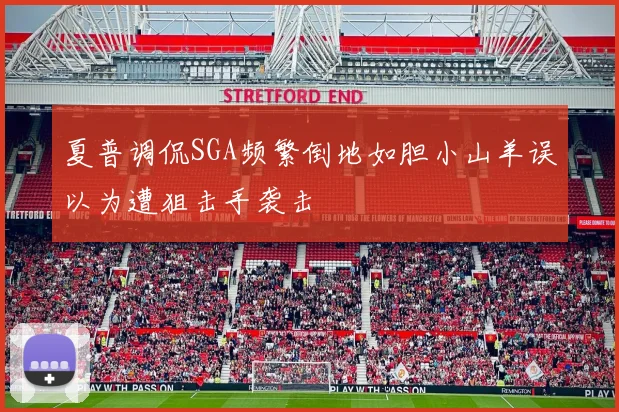 夏普调侃SGA频繁倒地如胆小山羊误以为遭狙击手袭击