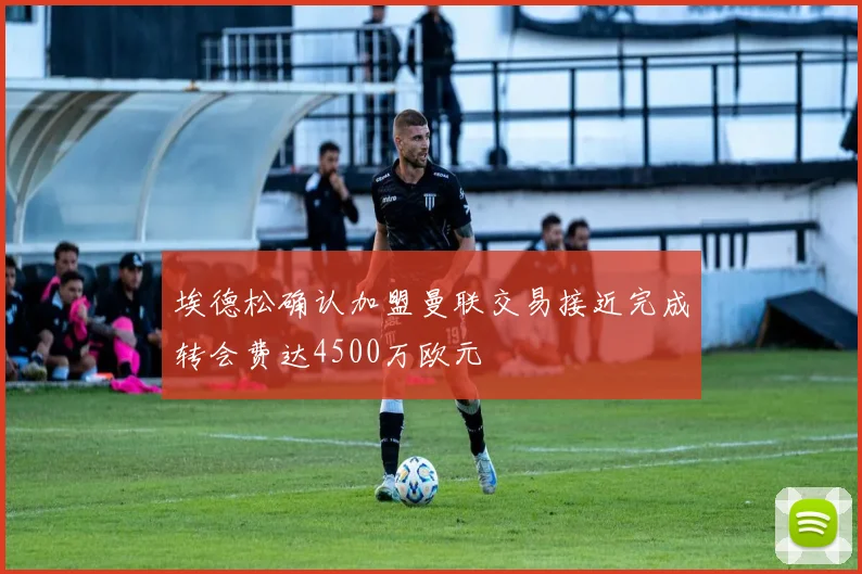 埃德松确认加盟曼联交易接近完成转会费达4500万欧元