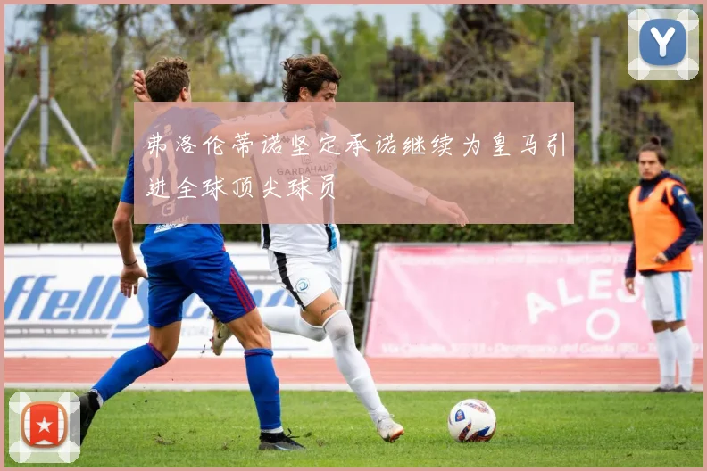 弗洛伦蒂诺坚定承诺继续为皇马引进全球顶尖球员