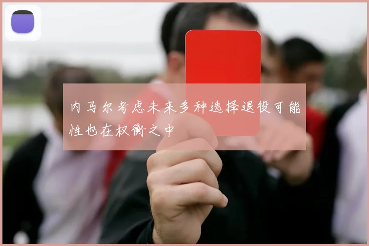 内马尔考虑未来多种选择退役可能性也在权衡之中