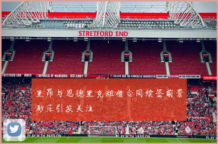 里昂与恩德里克租借合同续签前景渺茫引发关注