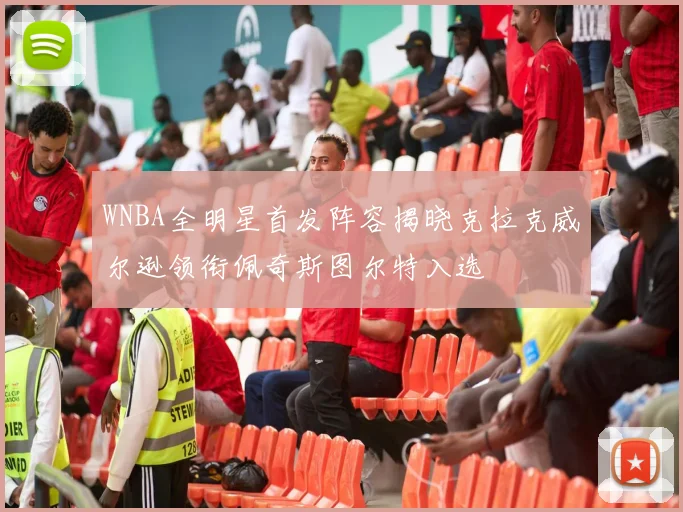 WNBA全明星首发阵容揭晓克拉克威尔逊领衔佩奇斯图尔特入选
