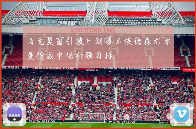 马竞夏窗引援计划曝光埃德森尤尔曼德成中场补强目标
