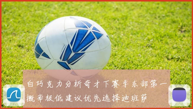 白巧克力分析奇才下赛季东部第一概率极低建议优先选择迪班萨