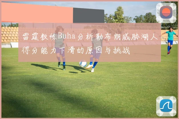 雷霆教练Buha分析勒布朗威胁湖人得分能力下滑的原因与挑战
