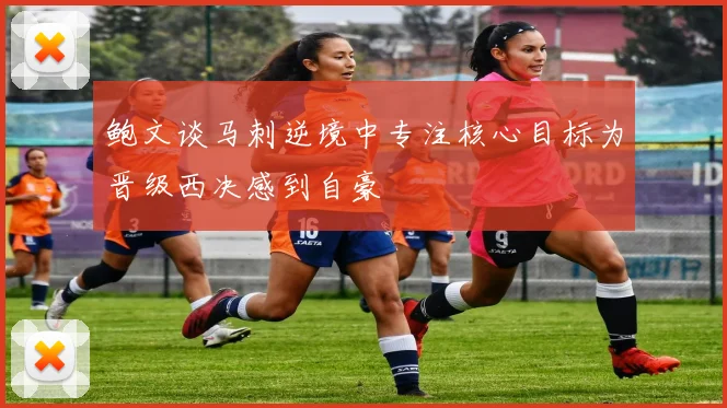 鲍文谈马刺逆境中专注核心目标为晋级西决感到自豪