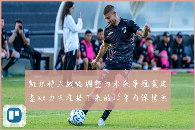 凯尔特人战略调整为未来争冠奠定基础力求在接下来的15年内保持竞争优势